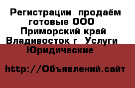 Регистрации, продаём готовые ООО - Приморский край, Владивосток г. Услуги » Юридические   